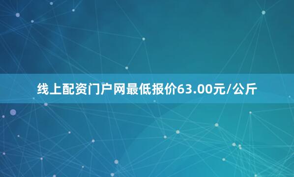 线上配资门户网最低报价63.00元/公斤