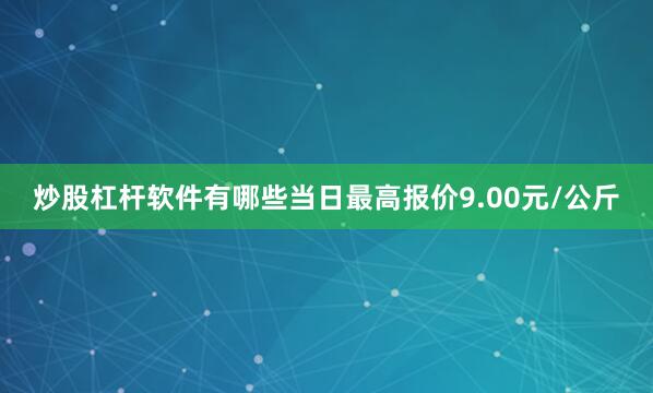 炒股杠杆软件有哪些当日最高报价9.00元/公斤