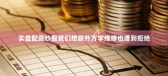 实盘配资炒股我们想跟外方学维修也遭到拒绝