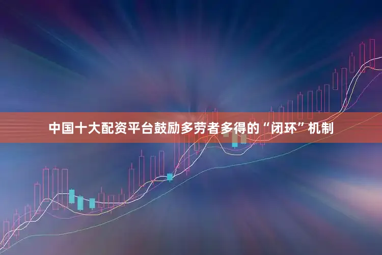 中国十大配资平台鼓励多劳者多得的“闭环”机制