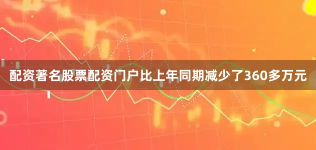 配资著名股票配资门户比上年同期减少了360多万元