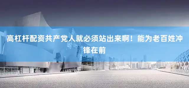 高杠杆配资共产党人就必须站出来啊！能为老百姓冲锋在前