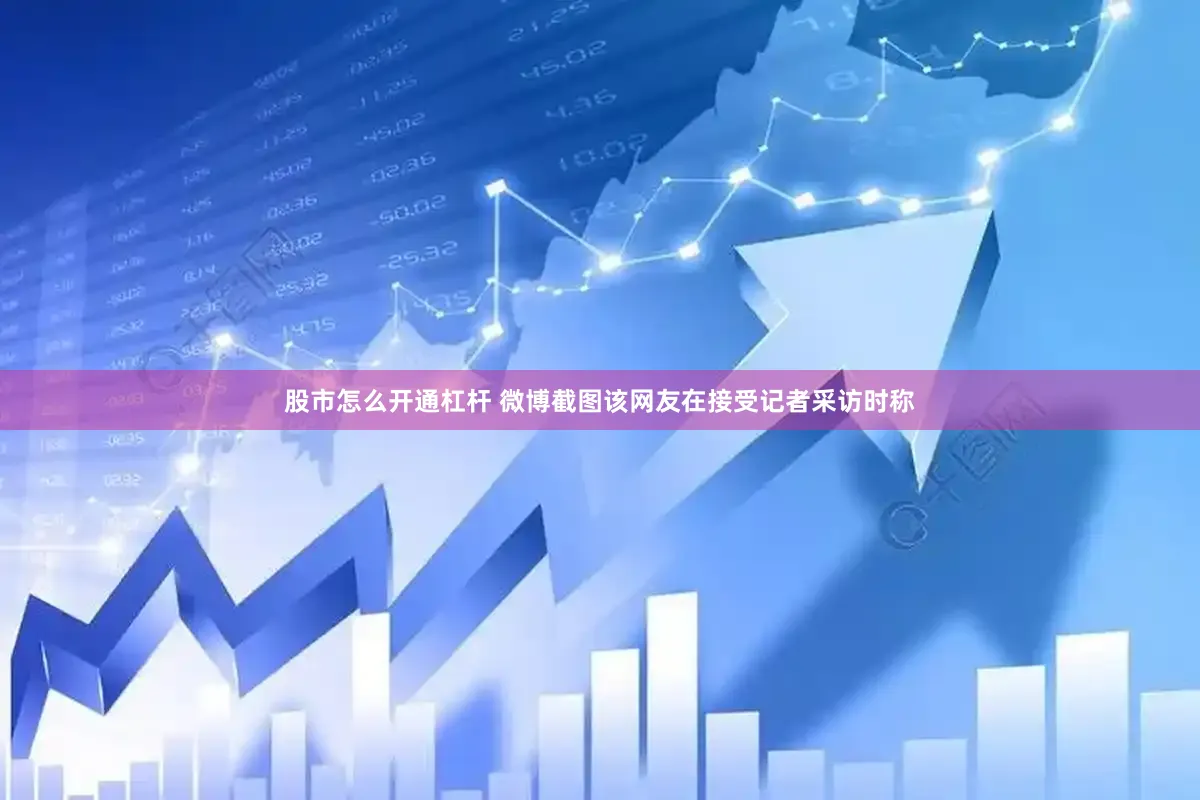 股市怎么开通杠杆 微博截图　　该网友在接受记者采访时称