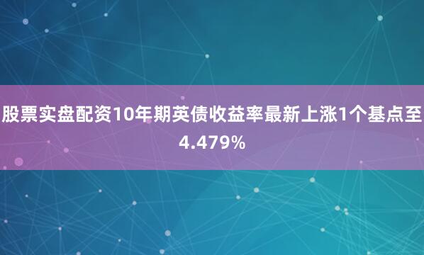 股票实盘配资10年期英债收益率最新上涨1个基点至4.479%