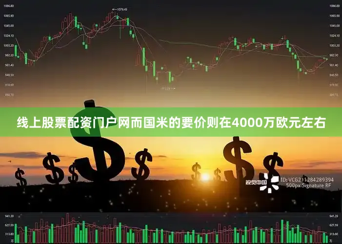 线上股票配资门户网而国米的要价则在4000万欧元左右