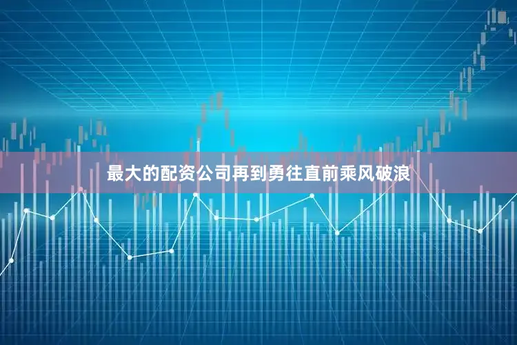 最大的配资公司再到勇往直前乘风破浪