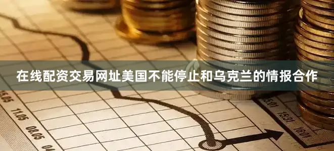 在线配资交易网址美国不能停止和乌克兰的情报合作