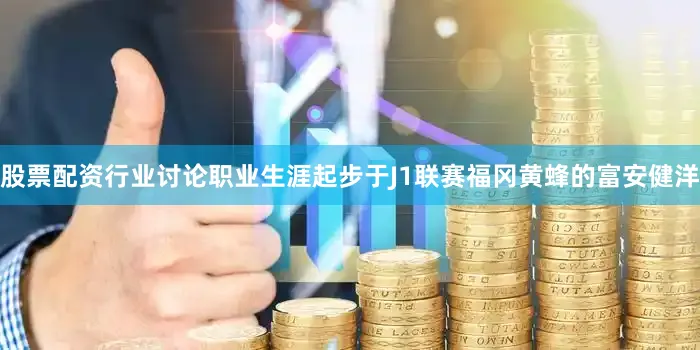 股票配资行业讨论职业生涯起步于J1联赛福冈黄蜂的富安健洋
