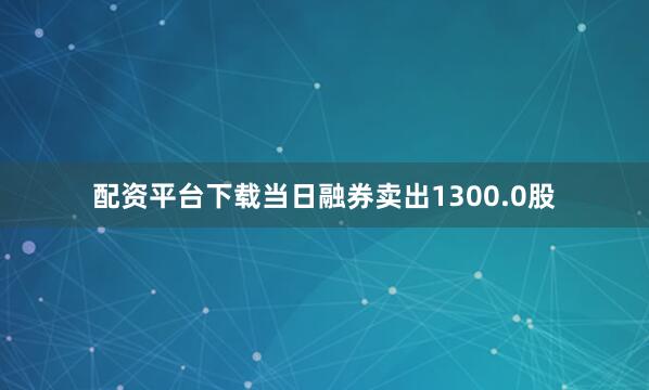 配资平台下载当日融券卖出1300.0股