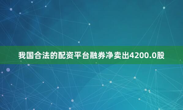 我国合法的配资平台融券净卖出4200.0股