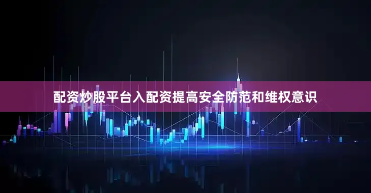 配资炒股平台入配资提高安全防范和维权意识