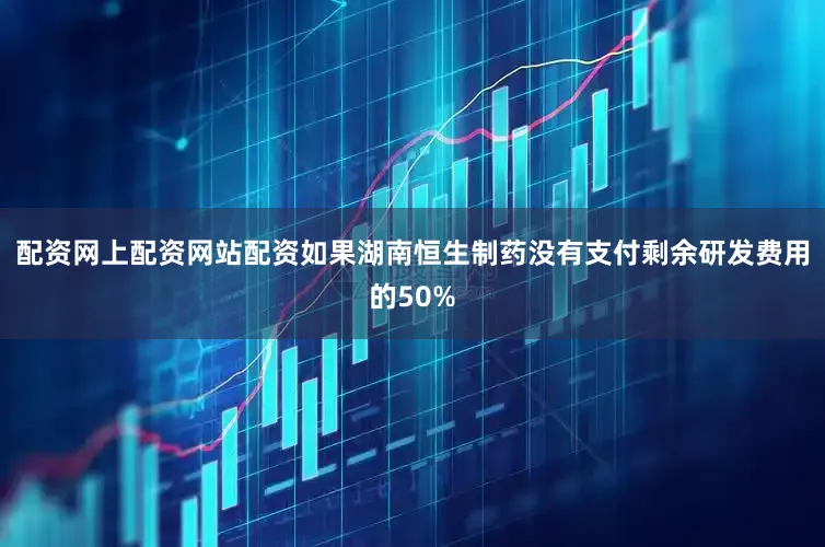 配资网上配资网站配资如果湖南恒生制药没有支付剩余研发费用的50%