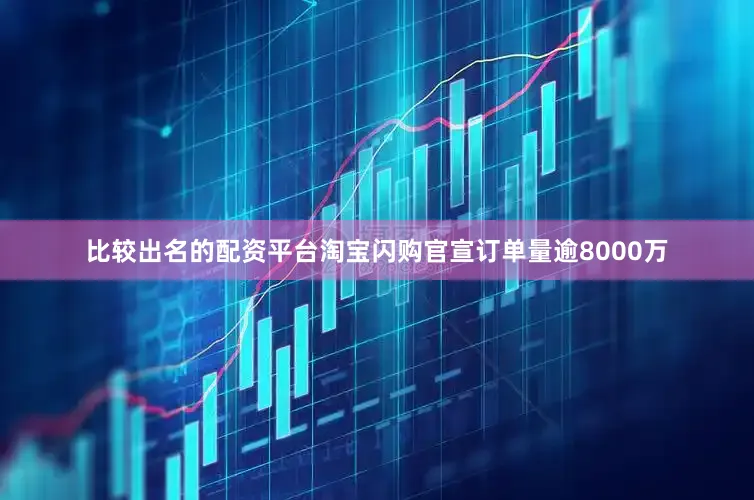 比较出名的配资平台淘宝闪购官宣订单量逾8000万