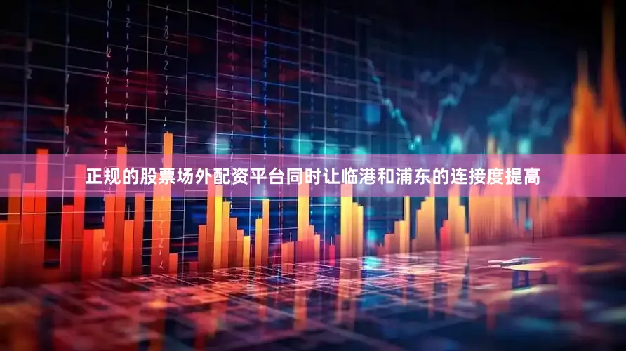 正规的股票场外配资平台同时让临港和浦东的连接度提高