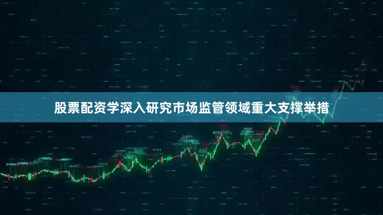 股票配资学深入研究市场监管领域重大支撑举措