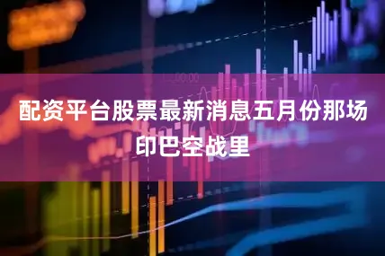 配资平台股票最新消息五月份那场印巴空战里
