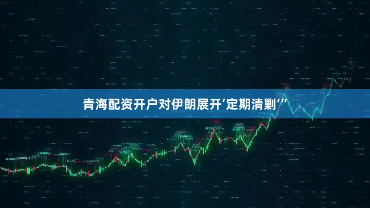 青海配资开户对伊朗展开‘定期清剿’”