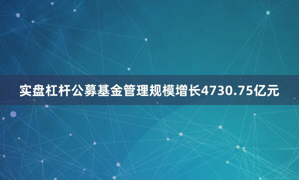 实盘杠杆公募基金管理规模增长4730.75亿元