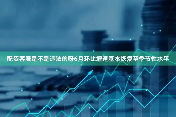 配资客服是不是违法的呀6月环比增速基本恢复至季节性水平