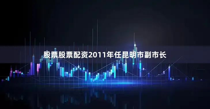 股票股票配资2011年任昆明市副市长
