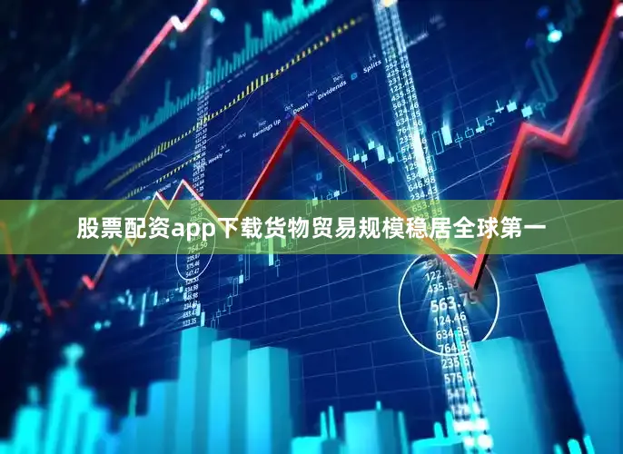 股票配资app下载货物贸易规模稳居全球第一