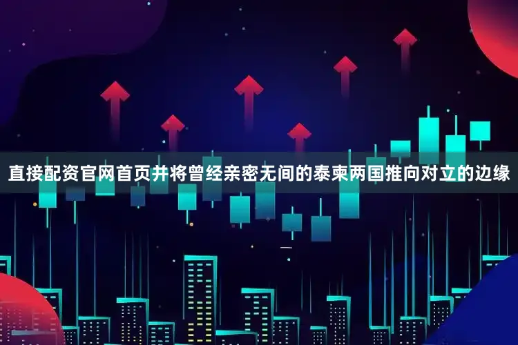 直接配资官网首页并将曾经亲密无间的泰柬两国推向对立的边缘