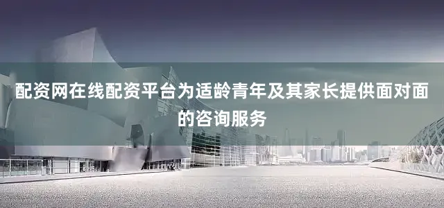 配资网在线配资平台为适龄青年及其家长提供面对面的咨询服务