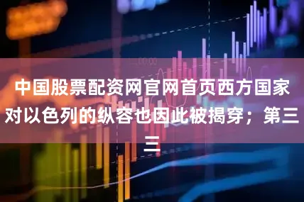 中国股票配资网官网首页西方国家对以色列的纵容也因此被揭穿；第三
