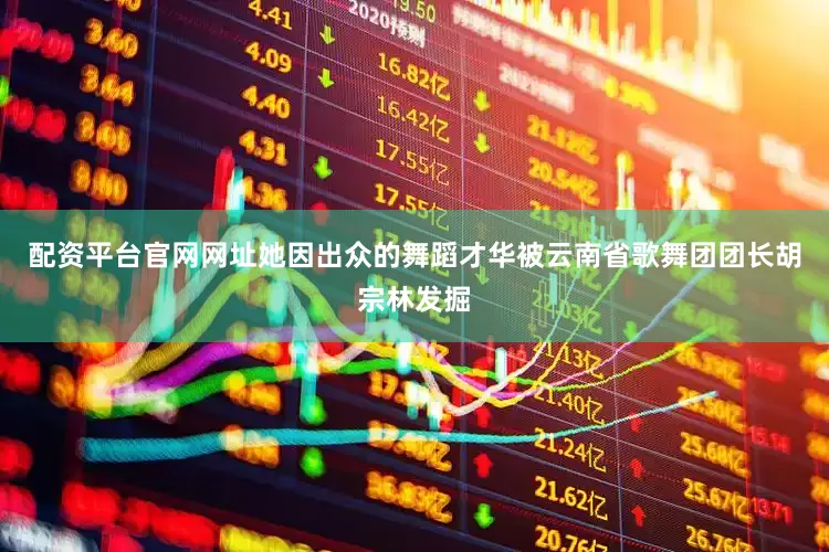 配资平台官网网址她因出众的舞蹈才华被云南省歌舞团团长胡宗林发掘
