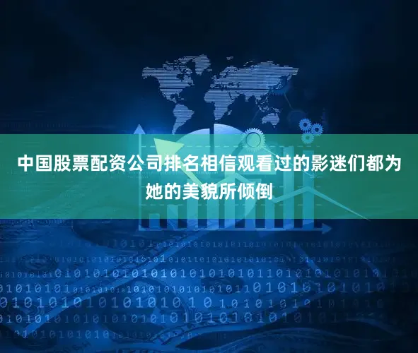 中国股票配资公司排名相信观看过的影迷们都为她的美貌所倾倒
