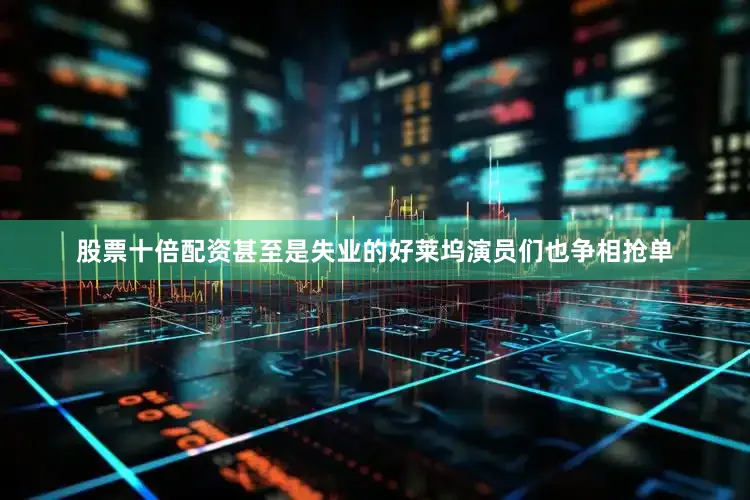 股票十倍配资甚至是失业的好莱坞演员们也争相抢单