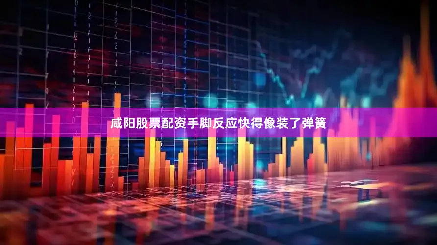 咸阳股票配资手脚反应快得像装了弹簧