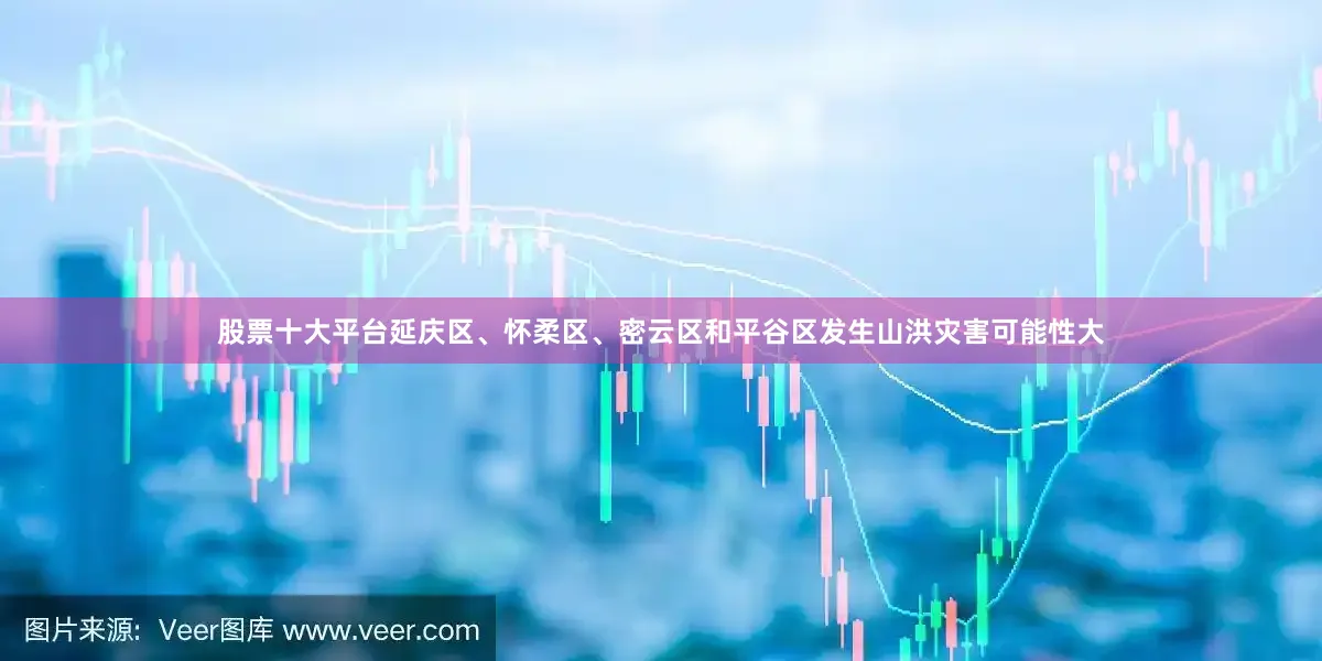 股票十大平台延庆区、怀柔区、密云区和平谷区发生山洪灾害可能性大