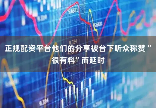 正规配资平台他们的分享被台下听众称赞“很有料”而延时
