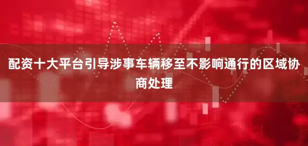 配资十大平台引导涉事车辆移至不影响通行的区域协商处理