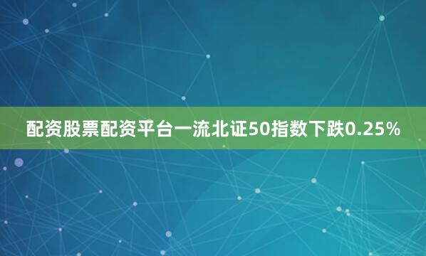 配资股票配资平台一流北证50指数下跌0.25%