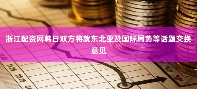 浙江配资网韩日双方将就东北亚及国际局势等话题交换意见