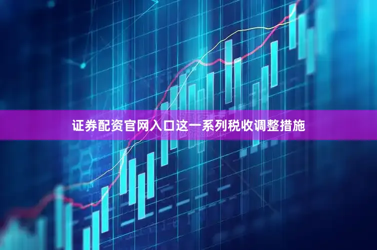 证券配资官网入口这一系列税收调整措施