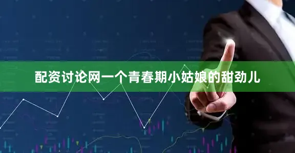 配资讨论网一个青春期小姑娘的甜劲儿