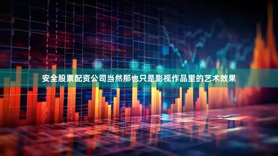 安全股票配资公司当然那也只是影视作品里的艺术效果