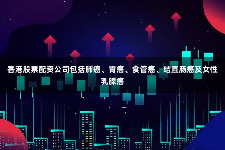 香港股票配资公司包括肺癌、胃癌、食管癌、结直肠癌及女性乳腺癌