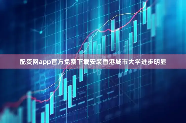配资网app官方免费下载安装香港城市大学进步明显