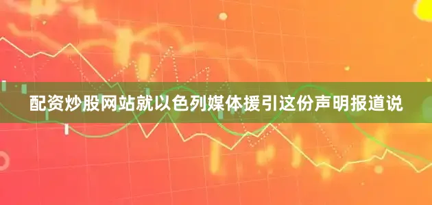 配资炒股网站就以色列媒体援引这份声明报道说