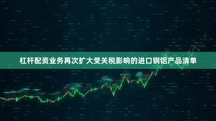 杠杆配资业务再次扩大受关税影响的进口钢铝产品清单