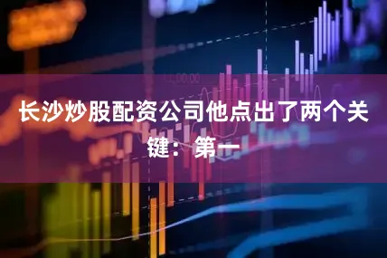 长沙炒股配资公司他点出了两个关键：第一