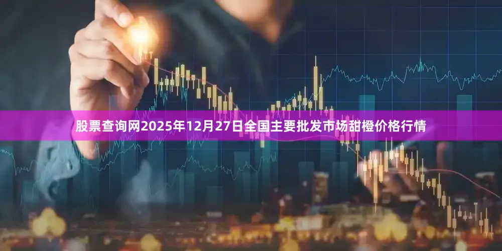 股票查询网2025年12月27日全国主要批发市场甜橙价格行情