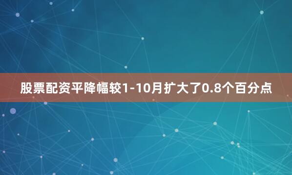 股票配资平降幅较1-10月扩大了0.8个百分点