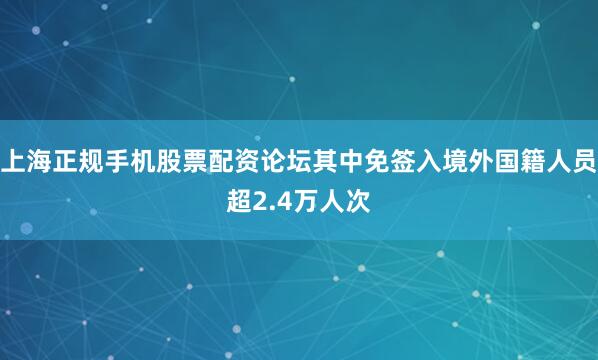 上海正规手机股票配资论坛其中免签入境外国籍人员超2.4万人次