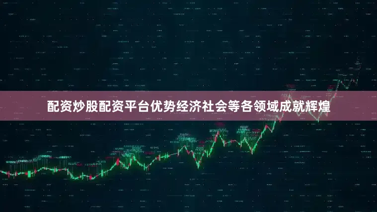 配资炒股配资平台优势经济社会等各领域成就辉煌