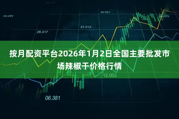 按月配资平台2026年1月2日全国主要批发市场辣椒干价格行情
